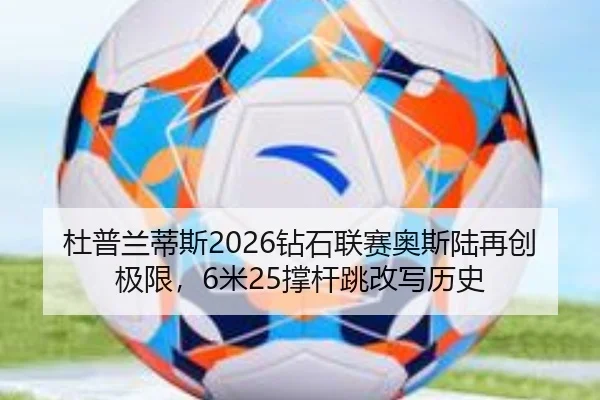 杜普兰蒂斯2026钻石联赛奥斯陆再创极限，6米25撑杆跳改写历史