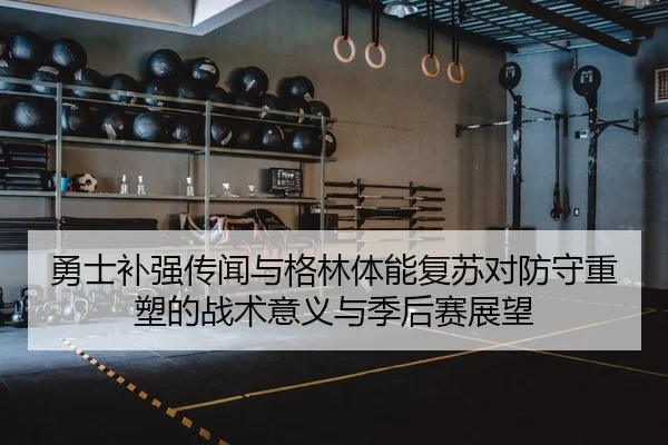 勇士补强传闻与格林体能复苏对防守重塑的战术意义与季后赛展望