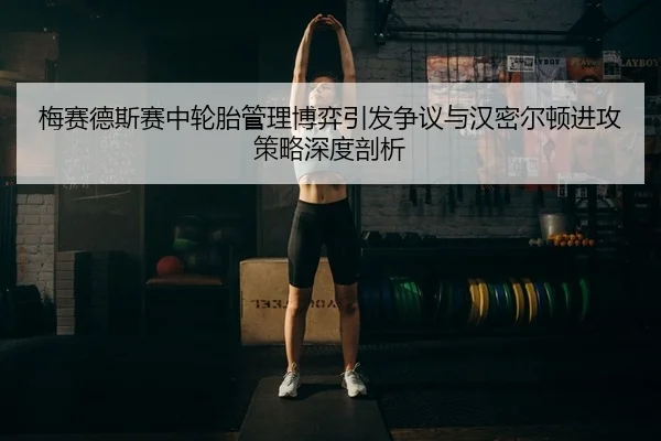 梅赛德斯赛中轮胎管理博弈引发争议与汉密尔顿进攻策略深度剖析
